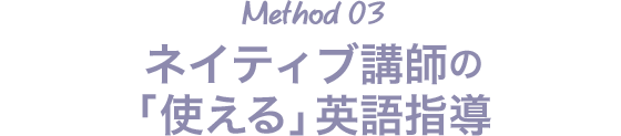 Method 03 ネイティブ講師の「使える」英語指導